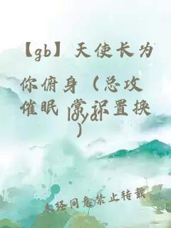 【gb】天使长为你俯身（总攻 催眠 常识置换）